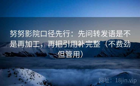 努努影院口径先行：先问转发语是不是再加工，再把引用补完整（不费劲但管用）