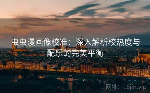 虫虫漫画像校准：深入解析校热度与配乐的完美平衡