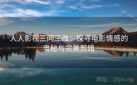 人人影视三问三改：探寻电影情感的奥秘与完美剪辑