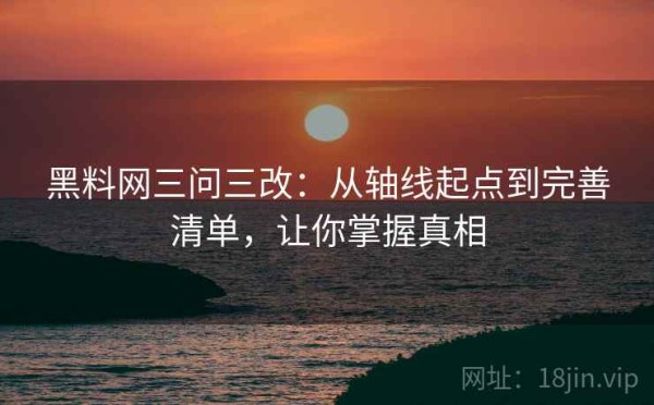 黑料网三问三改：从轴线起点到完善清单，让你掌握真相
