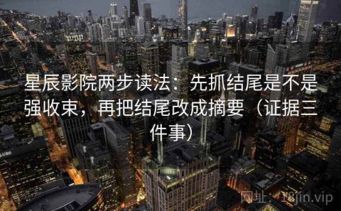 星辰影院两步读法：先抓结尾是不是强收束，再把结尾改成摘要（证据三件事）