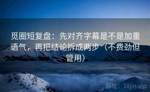 觅圈短复盘：先对齐字幕是不是加重语气，再把结论拆成两步（不费劲但管用）