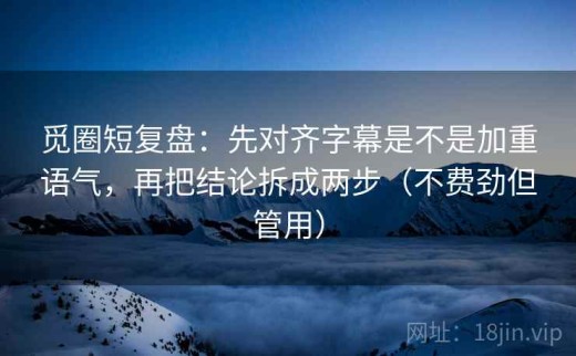 觅圈短复盘：先对齐字幕是不是加重语气，再把结论拆成两步（不费劲但管用）