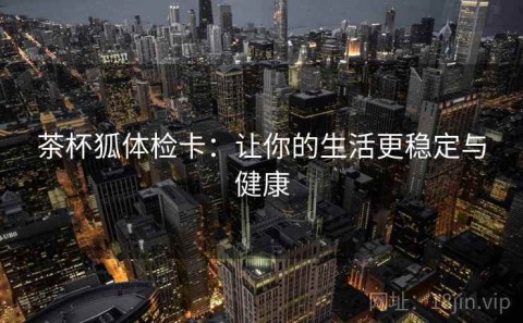 茶杯狐体检卡：让你的生活更稳定与健康