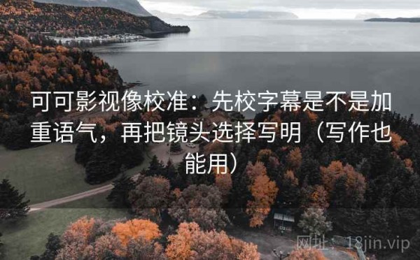 可可影视像校准：先校字幕是不是加重语气，再把镜头选择写明（写作也能用）
