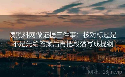 读黑料网做证据三件事：核对标题是不是先给答案后再把段落写成提纲