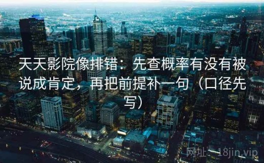 天天影院像排错：先查概率有没有被说成肯定，再把前提补一句（口径先写）