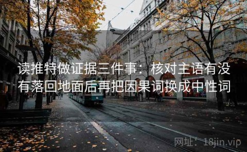 读推特做证据三件事：核对主语有没有落回地面后再把因果词换成中性词