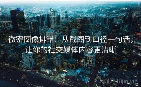 微密圈像排错：从截图到口径一句话，让你的社交媒体内容更清晰