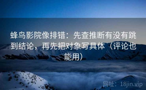 蜂鸟影院像排错：先查推断有没有跳到结论，再先把对象写具体（评论也能用）