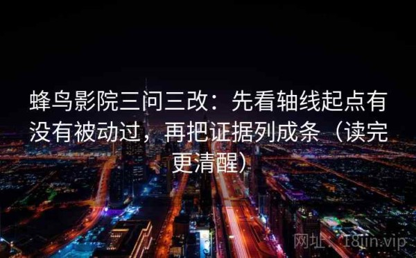 蜂鸟影院三问三改：先看轴线起点有没有被动过，再把证据列成条（读完更清醒）