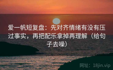 爱一帆短复盘：先对齐情绪有没有压过事实，再把配乐拿掉再理解（给句子去噪）