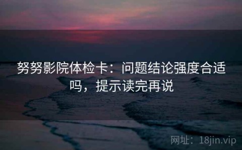 努努影院体检卡：问题结论强度合适吗，提示读完再说