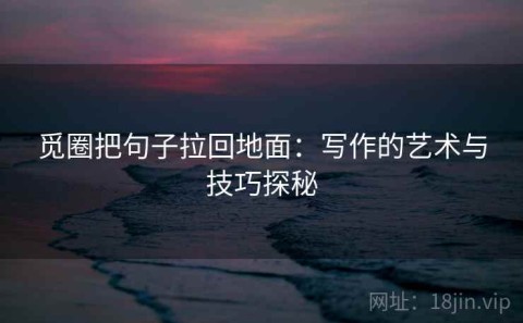 觅圈把句子拉回地面：写作的艺术与技巧探秘