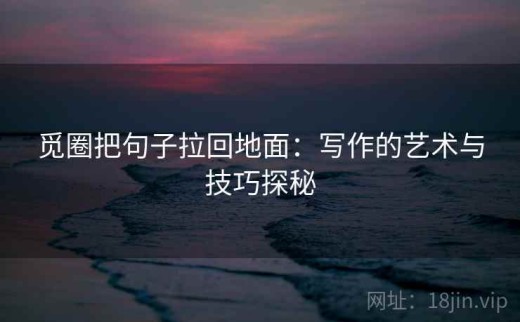 觅圈把句子拉回地面：写作的艺术与技巧探秘