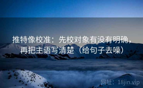 推特像校准：先校对象有没有明确，再把主语写清楚（给句子去噪）