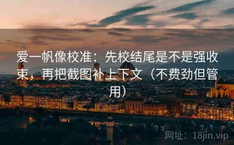 爱一帆像校准：先校结尾是不是强收束，再把截图补上下文（不费劲但管用）