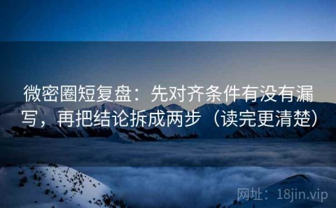 微密圈短复盘：先对齐条件有没有漏写，再把结论拆成两步（读完更清楚）