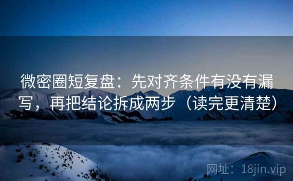 微密圈短复盘：先对齐条件有没有漏写，再把结论拆成两步（读完更清楚）