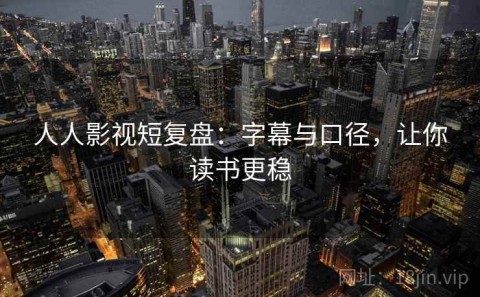 人人影视短复盘：字幕与口径，让你读书更稳