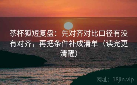 茶杯狐短复盘：先对齐对比口径有没有对齐，再把条件补成清单（读完更清醒）