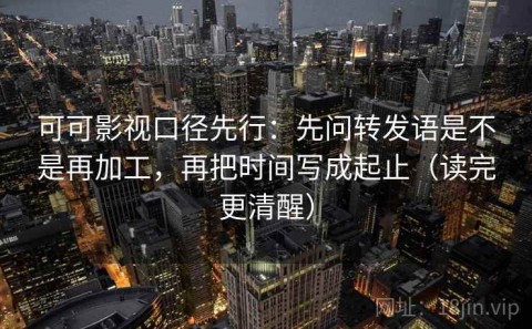 可可影视口径先行：先问转发语是不是再加工，再把时间写成起止（读完更清醒）