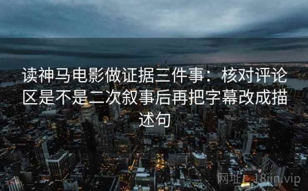 读神马电影做证据三件事：核对评论区是不是二次叙事后再把字幕改成描述句