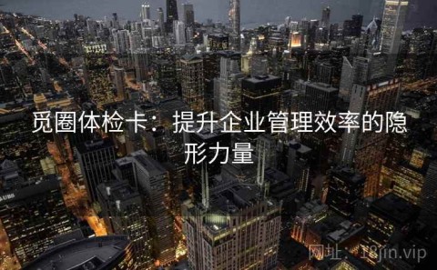 觅圈体检卡：提升企业管理效率的隐形力量