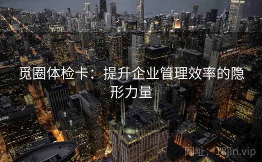 觅圈体检卡：提升企业管理效率的隐形力量
