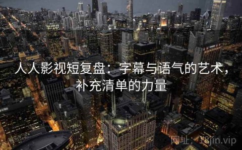 人人影视短复盘：字幕与语气的艺术，补充清单的力量