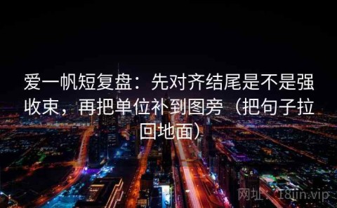 爱一帆短复盘：先对齐结尾是不是强收束，再把单位补到图旁（把句子拉回地面）