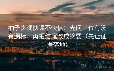 柚子影视快读不快信：先问单位有没有漏标，再把结尾改成摘要（先让证据落地）