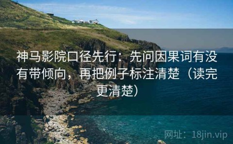 神马影院口径先行：先问因果词有没有带倾向，再把例子标注清楚（读完更清楚）