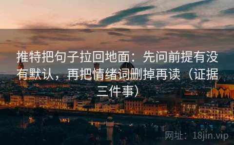 推特把句子拉回地面：先问前提有没有默认，再把情绪词删掉再读（证据三件事）