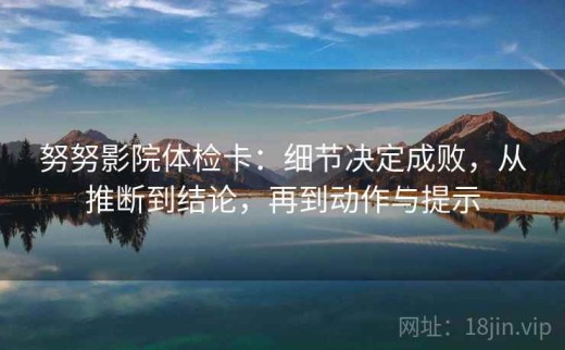 努努影院体检卡：细节决定成败，从推断到结论，再到动作与提示