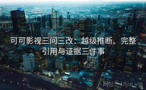 可可影视三问三改：越级推断、完整引用与证据三件事