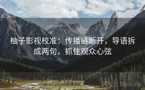 柚子影视校准：传播链断开，导语拆成两句，抓住观众心弦