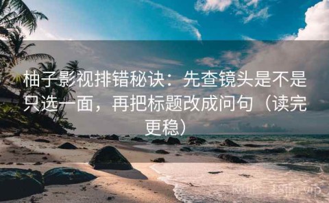 柚子影视排错秘诀：先查镜头是不是只选一面，再把标题改成问句（读完更稳）