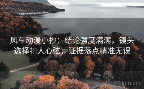风车动漫小抄：结论强度满满，镜头选择扣人心弦，证据落点精准无误