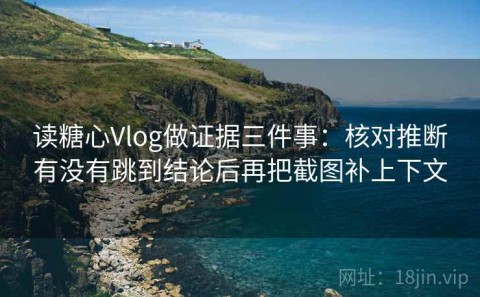 读糖心Vlog做证据三件事：核对推断有没有跳到结论后再把截图补上下文