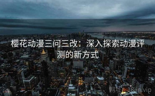 樱花动漫三问三改：深入探索动漫评测的新方式