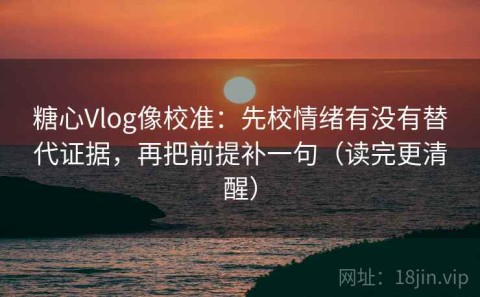 糖心Vlog像校准：先校情绪有没有替代证据，再把前提补一句（读完更清醒）