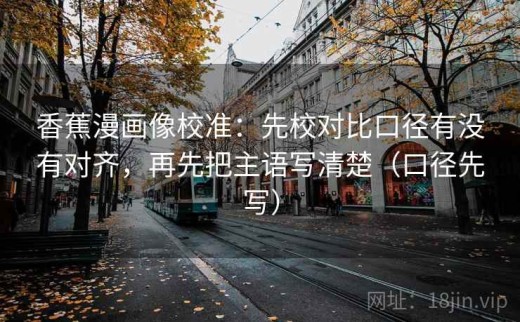 香蕉漫画像校准：先校对比口径有没有对齐，再先把主语写清楚（口径先写）