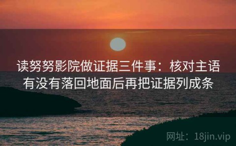读努努影院做证据三件事：核对主语有没有落回地面后再把证据列成条