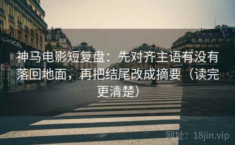 神马电影短复盘：先对齐主语有没有落回地面，再把结尾改成摘要（读完更清楚）