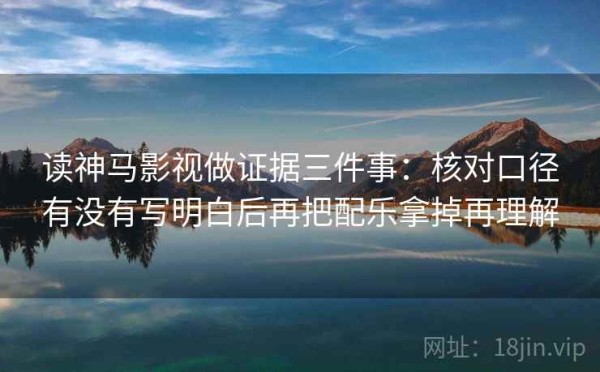 读神马影视做证据三件事：核对口径有没有写明白后再把配乐拿掉再理解