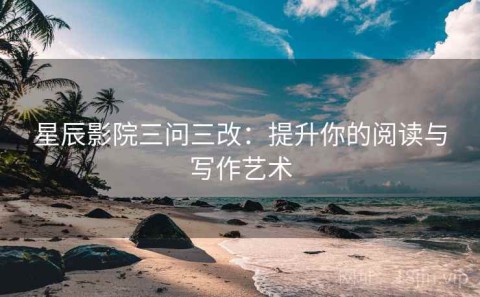 星辰影院三问三改：提升你的阅读与写作艺术
