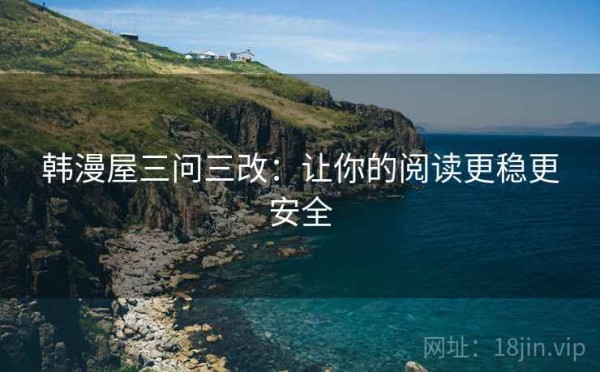 韩漫屋三问三改：让你的阅读更稳更安全