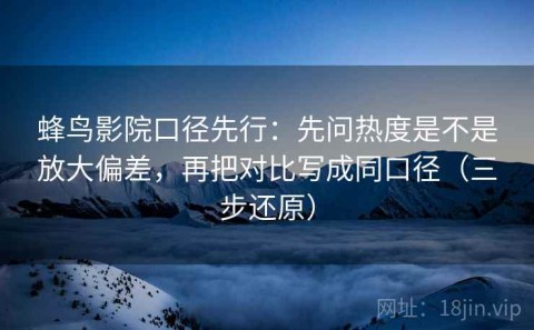 蜂鸟影院口径先行：先问热度是不是放大偏差，再把对比写成同口径（三步还原）