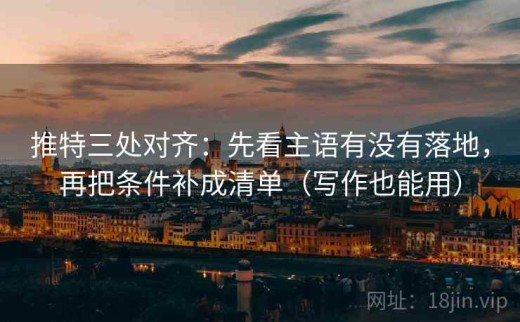 推特三处对齐：先看主语有没有落地，再把条件补成清单（写作也能用）